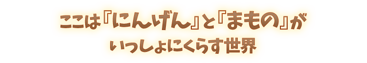 ここは『にんげん』と『まもの』がいっしょにくらす世界