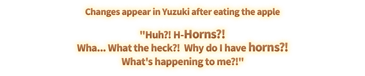 The changes that appear in Yuzuki after eating the apple 'Huh?! H-Horns?! Wha... What the heck?! Why do I have horns?! What's happening to me?!