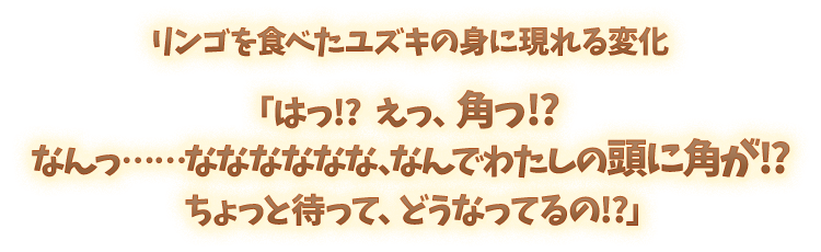 リンゴを食べたユズキの身に現れる変化「はっ!?　えっ、角っ!?　なんっ……なななななな、なんでわたしの頭に角が!?　ちょっと待って、どうなってるの!?」