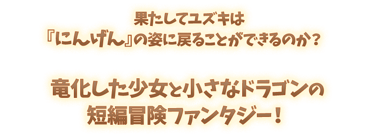 果たしてユズキは『にんげん』の姿に戻ることができるのか？竜化した少女と小さなドラゴンの短編冒険ファンタジー！