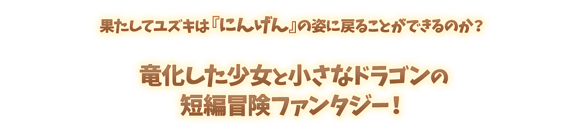 果たしてユズキは『にんげん』の姿に戻ることができるのか？竜化した少女と小さなドラゴンの短編冒険ファンタジー！